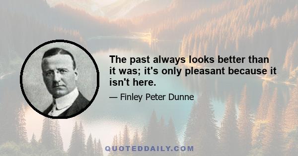 The past always looks better than it was; it's only pleasant because it isn't here.