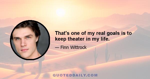 That's one of my real goals is to keep theater in my life.