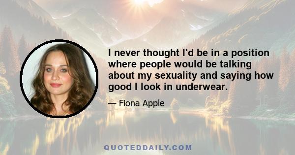I never thought I'd be in a position where people would be talking about my sexuality and saying how good I look in underwear.