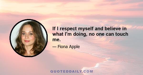 If I respect myself and believe in what I'm doing, no one can touch me.