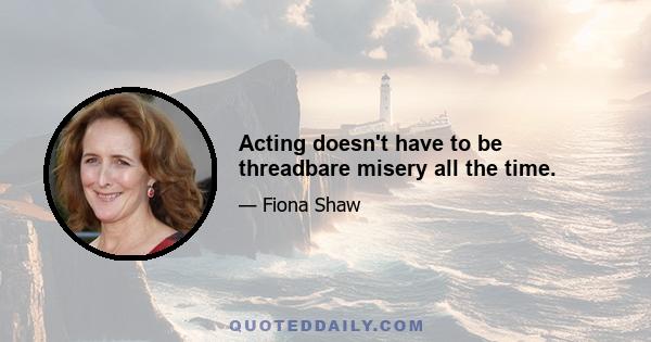 Acting doesn't have to be threadbare misery all the time.