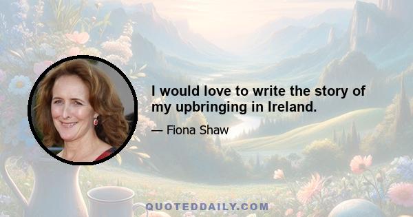 I would love to write the story of my upbringing in Ireland.