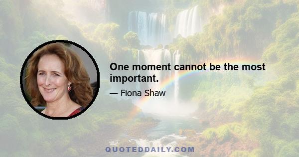 One moment cannot be the most important.