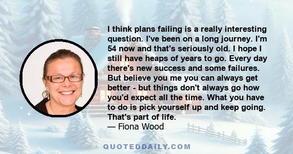 I think plans failing is a really interesting question. I've been on a long journey. I'm 54 now and that's seriously old. I hope I still have heaps of years to go. Every day there's new success and some failures. But