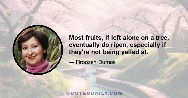 Most fruits, if left alone on a tree, eventually do ripen, especially if they're not being yelled at.