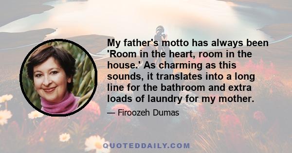 My father's motto has always been 'Room in the heart, room in the house.' As charming as this sounds, it translates into a long line for the bathroom and extra loads of laundry for my mother.