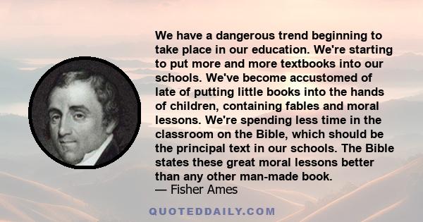 We have a dangerous trend beginning to take place in our education. We're starting to put more and more textbooks into our schools. We've become accustomed of late of putting little books into the hands of children,