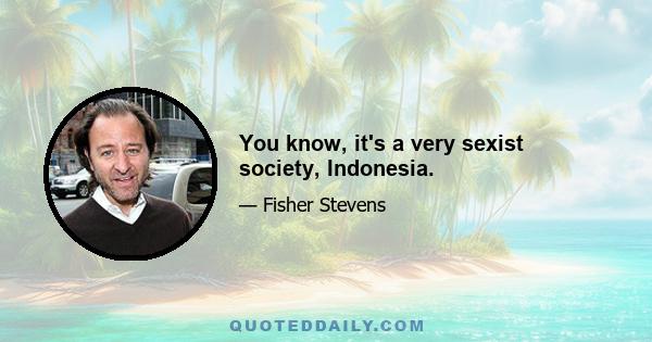 You know, it's a very sexist society, Indonesia.