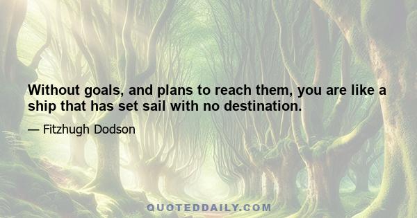 Without goals, and plans to reach them, you are like a ship that has set sail with no destination.