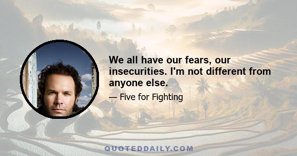 We all have our fears, our insecurities. I'm not different from anyone else.