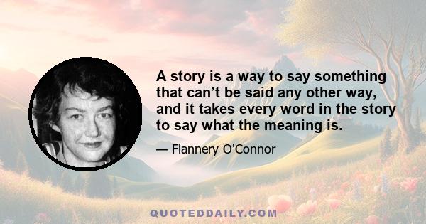 A story is a way to say something that can't be said any other way, and it takes every word in the story to say what the meaning is. You tell a story because a statement would be inadequate. When anybody asks what a