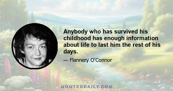 Anybody who has survived his childhood has enough information about life to last him the rest of his days.