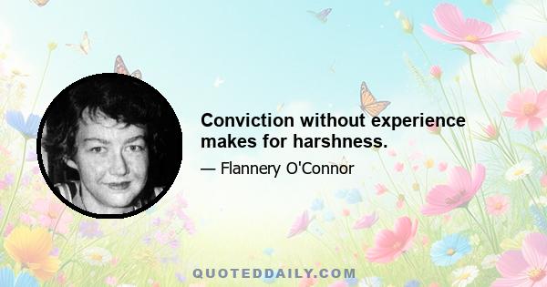 Conviction without experience makes for harshness.