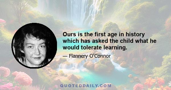 Ours is the first age in history which has asked the child what he would tolerate learning.