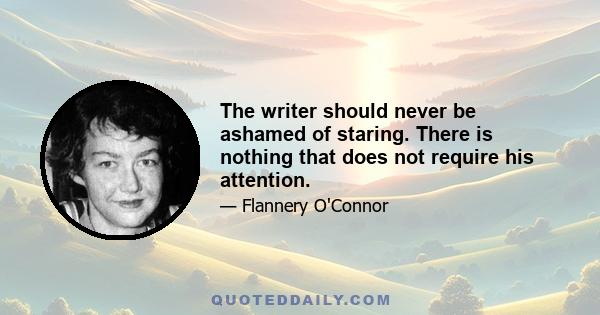 The writer should never be ashamed of staring. There is nothing that does not require his attention.