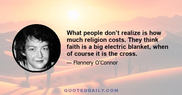 What people don’t realize is how much religion costs. They think faith is a big electric blanket, when of course it is the cross.