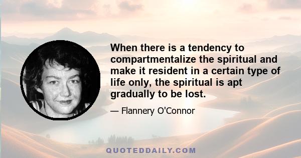 When there is a tendency to compartmentalize the spiritual and make it resident in a certain type of life only, the spiritual is apt gradually to be lost.