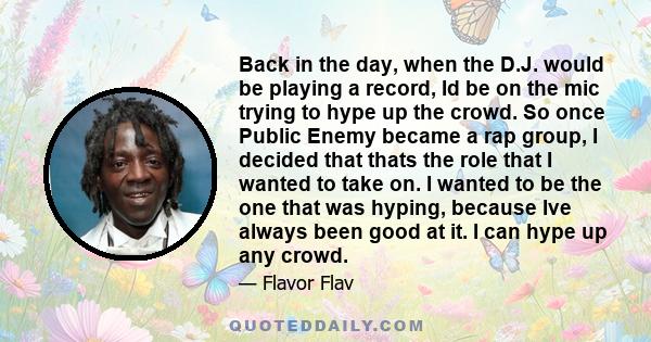 Back in the day, when the D.J. would be playing a record, Id be on the mic trying to hype up the crowd. So once Public Enemy became a rap group, I decided that thats the role that I wanted to take on. I wanted to be the 