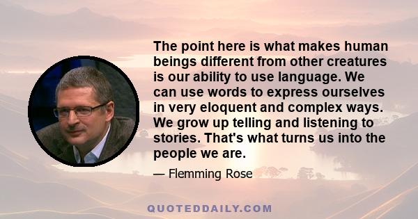 The point here is what makes human beings different from other creatures is our ability to use language. We can use words to express ourselves in very eloquent and complex ways. We grow up telling and listening to