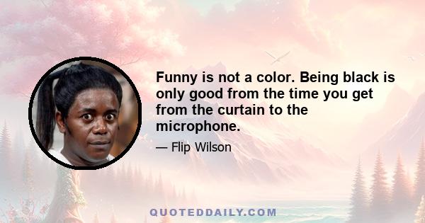 Funny is not a color. Being black is only good from the time you get from the curtain to the microphone.