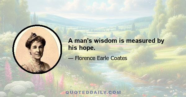 A man's wisdom is measured by his hope.