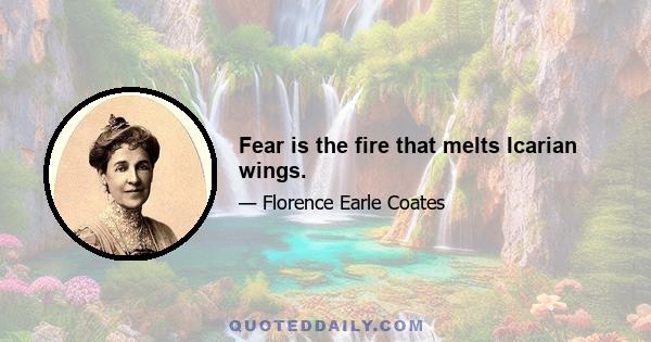 Fear is the fire that melts Icarian wings.