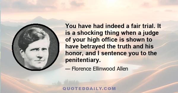 You have had indeed a fair trial. It is a shocking thing when a judge of your high office is shown to have betrayed the truth and his honor, and I sentence you to the penitentiary.