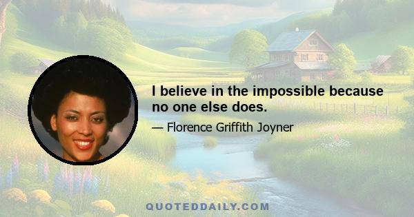 I believe in the impossible because no one else does.