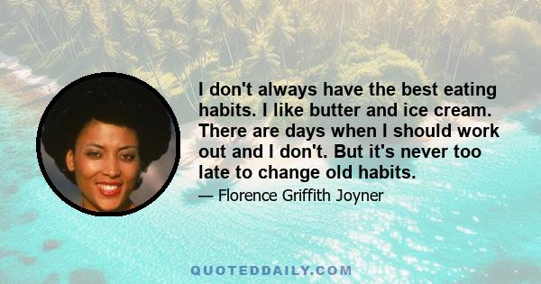 I don't always have the best eating habits. I like butter and ice cream. There are days when I should work out and I don't. But it's never too late to change old habits.