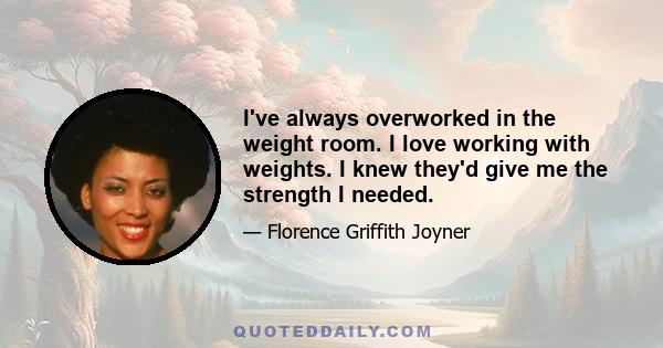 I've always overworked in the weight room. I love working with weights. I knew they'd give me the strength I needed.