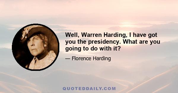 Well, Warren Harding, I have got you the presidency. What are you going to do with it?