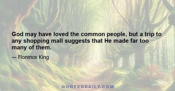 God may have loved the common people, but a trip to any shopping mall suggests that He made far too many of them.