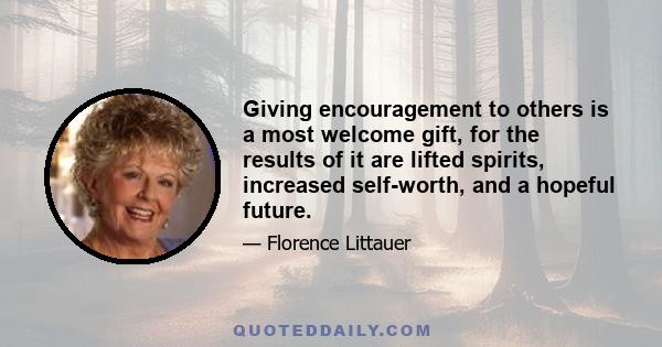 Giving encouragement to others is a most welcome gift, for the results of it are lifted spirits, increased self-worth, and a hopeful future.