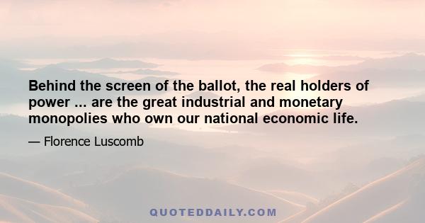 Behind the screen of the ballot, the real holders of power ... are the great industrial and monetary monopolies who own our national economic life.