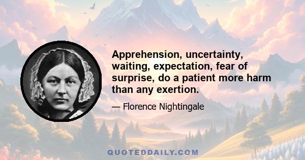 Apprehension, uncertainty, waiting, expectation, fear of surprise, do a patient more harm than any exertion.