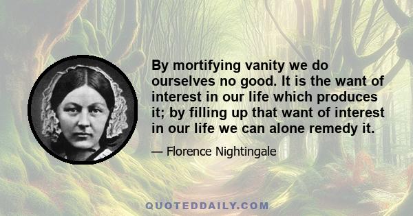 By mortifying vanity we do ourselves no good. It is the want of interest in our life which produces it; by filling up that want of interest in our life we can alone remedy it.