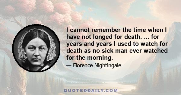 I cannot remember the time when I have not longed for death. ... for years and years I used to watch for death as no sick man ever watched for the morning.