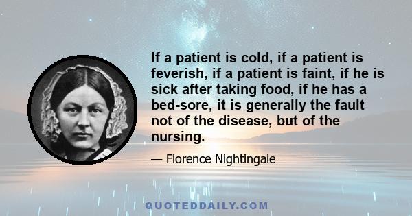 If a patient is cold, if a patient is feverish, if a patient is faint, if he is sick after taking food, if he has a bed-sore, it is generally the fault not of the disease, but of the nursing.