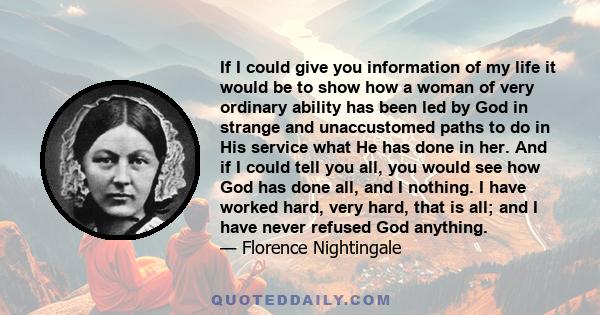 If I could give you information of my life it would be to show how a woman of very ordinary ability has been led by God in strange and unaccustomed paths to do in His service what He has done in her. And if I could tell 