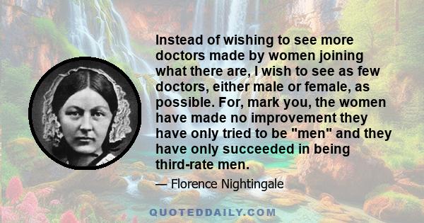 Instead of wishing to see more doctors made by women joining what there are, I wish to see as few doctors, either male or female, as possible. For, mark you, the women have made no improvement they have only tried to be 