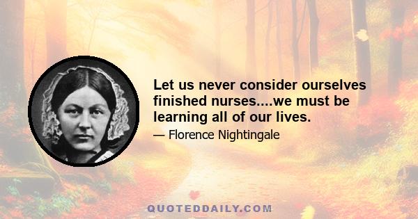 Let us never consider ourselves finished nurses....we must be learning all of our lives.