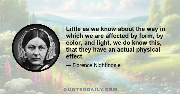 Little as we know about the way in which we are affected by form, by color, and light, we do know this, that they have an actual physical effect.