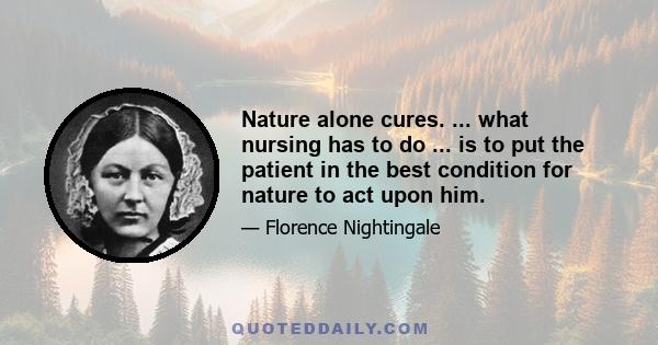 Nature alone cures. ... what nursing has to do ... is to put the patient in the best condition for nature to act upon him.