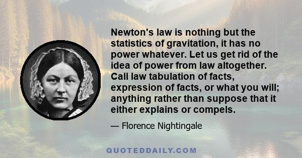 Newton's law is nothing but the statistics of gravitation, it has no power whatever. Let us get rid of the idea of power from law altogether. Call law tabulation of facts, expression of facts, or what you will; anything 