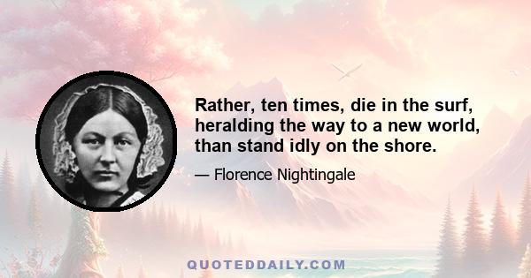 Rather, ten times, die in the surf, heralding the way to a new world, than stand idly on the shore.