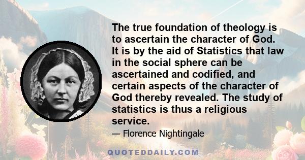 The true foundation of theology is to ascertain the character of God. It is by the aid of Statistics that law in the social sphere can be ascertained and codified, and certain aspects of the character of God thereby