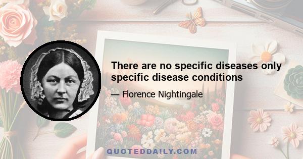 There are no specific diseases only specific disease conditions