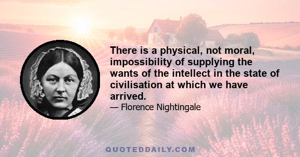 There is a physical, not moral, impossibility of supplying the wants of the intellect in the state of civilisation at which we have arrived.