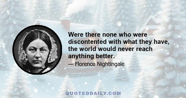 Were there none who were discontented with what they have, the world would never reach anything better.