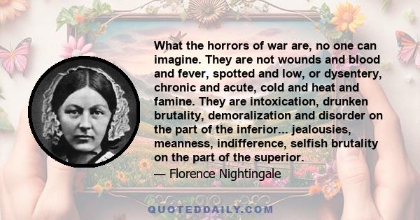 What the horrors of war are, no one can imagine. They are not wounds and blood and fever, spotted and low, or dysentery, chronic and acute, cold and heat and famine. They are intoxication, drunken brutality,